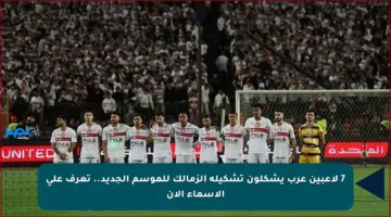 7 لاعبين عرب يشكلون تشكيلة الزمالك للموسم الجديد.. تعرف على الأسماء الآن